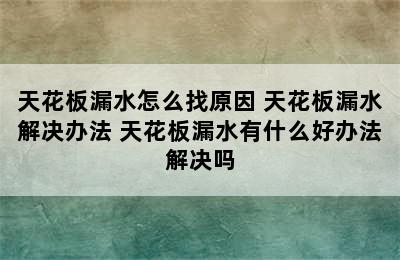 天花板漏水怎么找原因 天花板漏水解决办法 天花板漏水有什么好办法解决吗